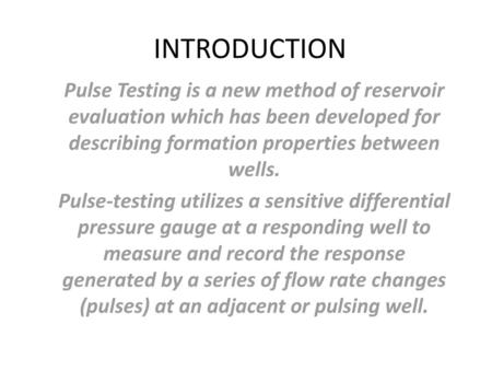 INTRODUCTION Pulse Testing is a new method of reservoir evaluation which has been developed for describing formation properties between wells. Pulse-testing.